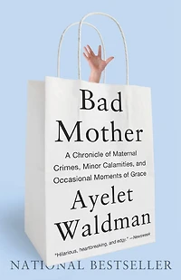Bad Mother: A Chronicle of Maternal Crimes, Minor Calamities, and Occasional Moments Grace