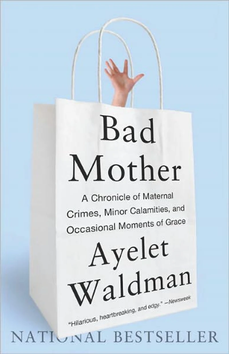 Bad Mother: A Chronicle of Maternal Crimes, Minor Calamities, and Occasional Moments Grace