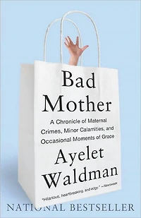 Bad Mother: A Chronicle of Maternal Crimes, Minor Calamities, and Occasional Moments Grace