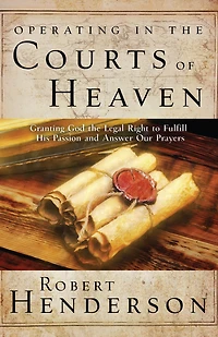 Operating the Courts of Heaven: Granting God Legal Rights to Fulfill His Passion and Answer Our Prayers