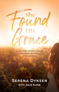 She Found His Grace: A True Story Of Hope, Love, And Forgiveness After Abortion