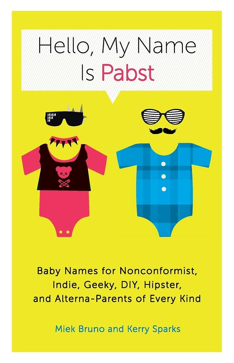 Hello, My Name Is Pabst: Baby Names for Nonconformist, Indie, Geeky, DIY, Hipster, and Alterna-Parents ofEvery Kind