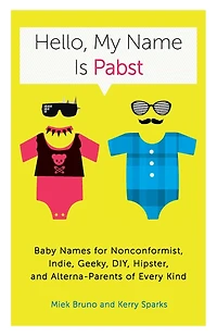 Hello, My Name Is Pabst: Baby Names for Nonconformist, Indie, Geeky, DIY, Hipster, and Alterna-Parents ofEvery Kind