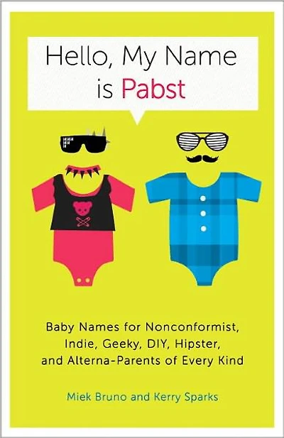 Hello, My Name Is Pabst: Baby Names for Nonconformist, Indie, Geeky, DIY, Hipster, and Alterna-Parents ofEvery Kind