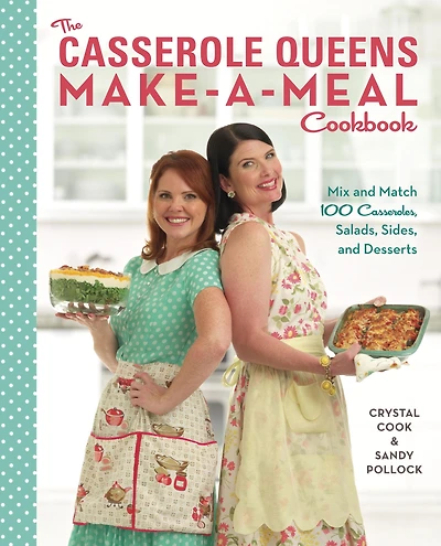 The Casserole Queens Make-a-Meal Cookbook: Mix and Match 100 Casseroles, Salads, Sides, and Desserts