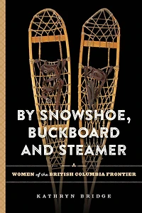 By Snowshoe, Buckboard and Steamer: Women of the British Columbia Frontier