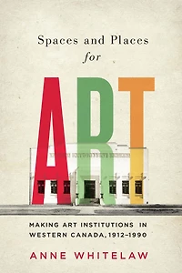 Spaces and Places for Art: Making Art Institutions in Western Canada, 1912-1990