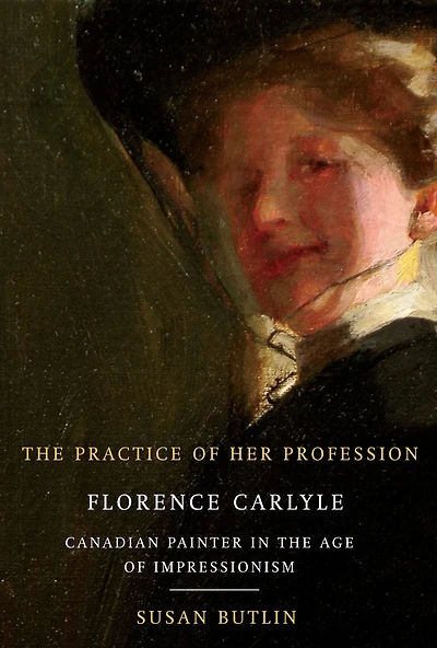 Practice of Her Profession: Florence Carlyle, Canadian Painter in the Age of Impressionism