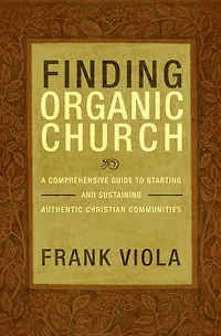 Finding Organic Church: A Comprehensive Guide to Starting and Sustaining Authentic Christian Communities