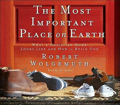 The Most Important Place on Earth: What a Christian Home Looks Like and How to Build One