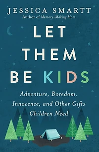 Let Them Be Kids: Adventure, Boredom, Innocence, and Other Gifts Children Need