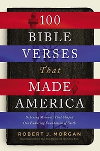100 Bible Verses That Made America: Defining Moments Shaped Our Enduring Foundation of Faith