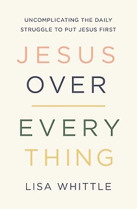 Jesus Over Everything: Uncomplicating the Daily Struggle to Put First