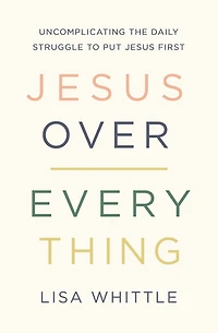 Jesus Over Everything: Uncomplicating the Daily Struggle to Put First