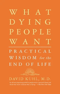 What Dying People Want: Practical Wisdom For The End Of Life