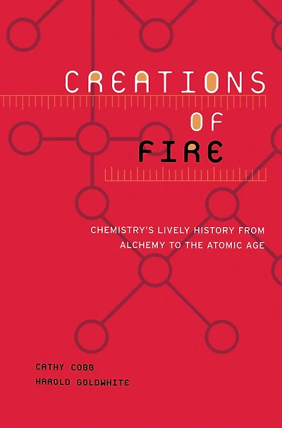 Creations of Fire: Chemistry's Lively History from Alchemy to the Atomic Age