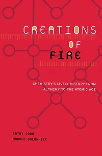 Creations of Fire: Chemistry's Lively History from Alchemy to the Atomic Age