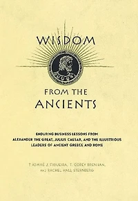 Wisdom From The Ancients: Enduring Business Lessons Alexander Great, Julius Caesar, And Illustrious Leaders Of Ancient Greece Rome