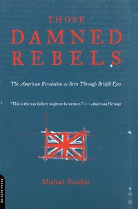 Those Damned Rebels: The American Revolution As Seen Through British Eyes