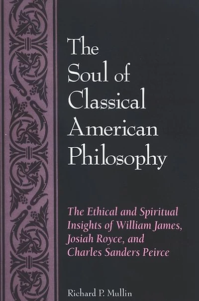 The Soul of Classical American Philosophy: The Ethical and Spiritual Insights of William James, Josiah Royce, and Charles Sanders Peirce