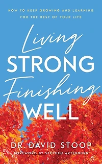 Living Strong, Finishing Well: How to Keep Growing and Learning for the Rest of Your Life