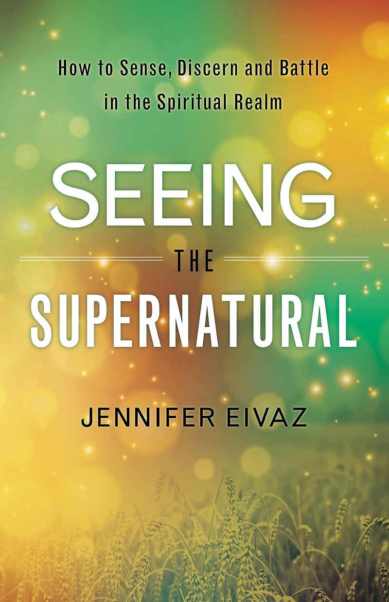 Seeing the Supernatural: How to Sense, Discern and Battle Spiritual Realm