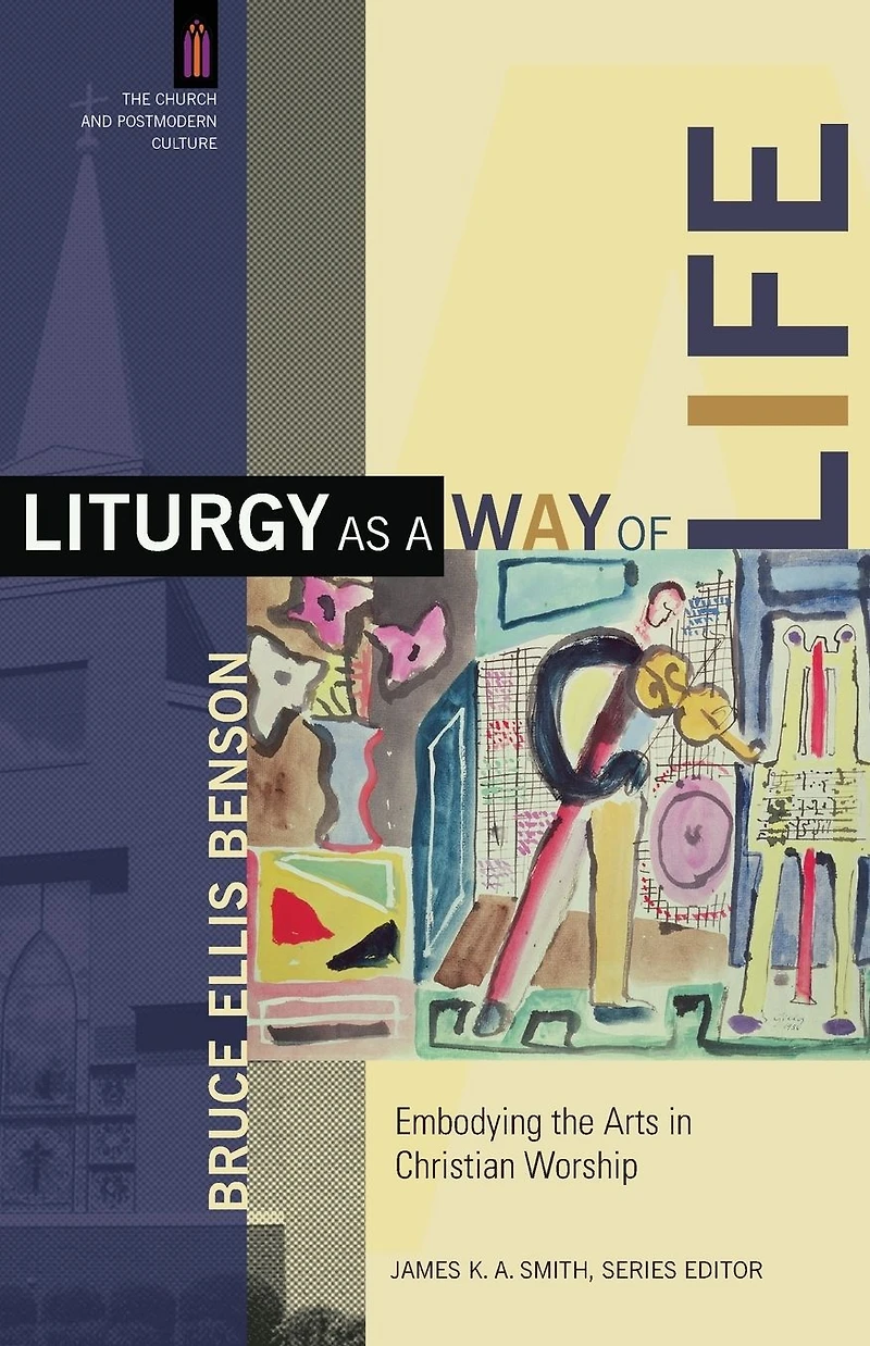 Liturgy as a Way of Life (The Church and Postmodern Culture): Embodying the Arts Christian Worship