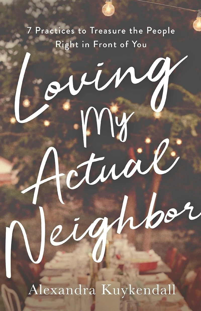 Loving My Actual Neighbor: 7 Practices to Treasure the People Right Front of You
