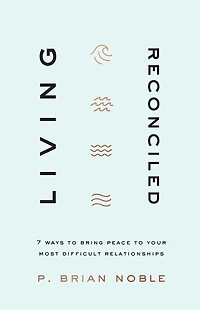 Living Reconciled: 7 Ways to Bring Peace Your Most Difficult Relationships