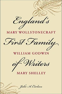 England's First Family of Writers: Mary Wollstonecraft, William Godwin, Mary Shelley