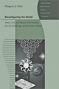 Reconfiguring the World: Nature, God, and Human Understanding from Middle Ages to Early Modern Europe