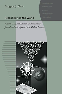 Reconfiguring the World: Nature, God, and Human Understanding from Middle Ages to Early Modern Europe