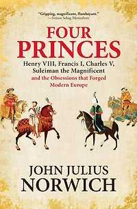 Four Princes: Henry VIII, Francis I, Charles V, Suleiman the Magnificent and Obsessions that Forged Modern Europe