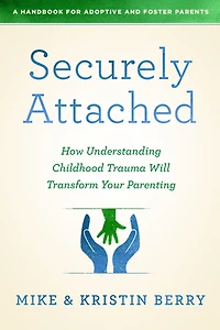Securely Attached: How Understanding Childhood Trauma Will Transform Your Parenting-A Handbook for Adoptive and Foster Parents