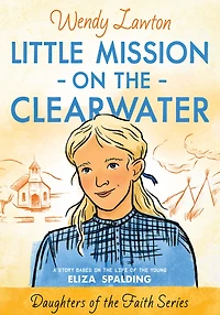 Little Mission on the Clearwater: A Story Based Life of Young Eliza Spalding