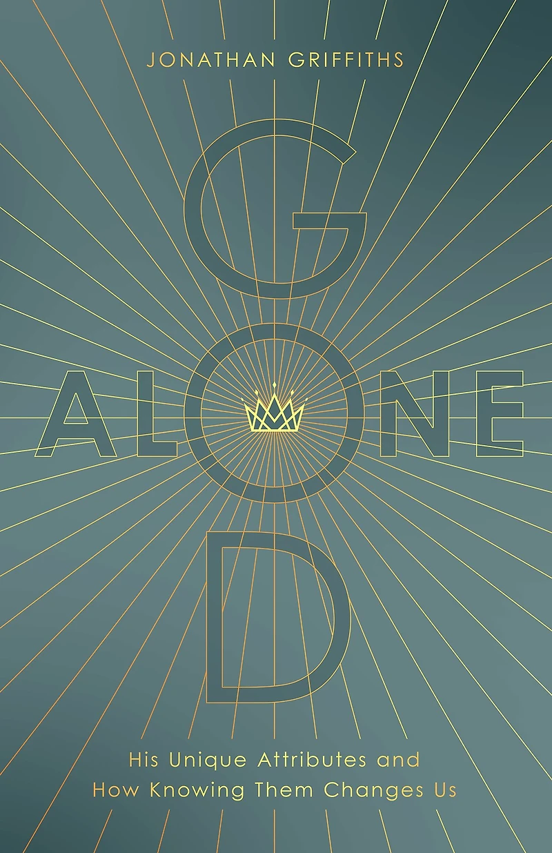 God Alone: His Unique Attributes and How Knowing Them Changes Us