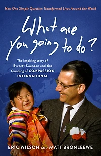 What Are You Going to Do?: How One Simple Question Transformed Lives Around the World: Inspiring Story of Everett Swanson and Founding Compassion International