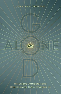 God Alone: His Unique Attributes and How Knowing Them Changes Us