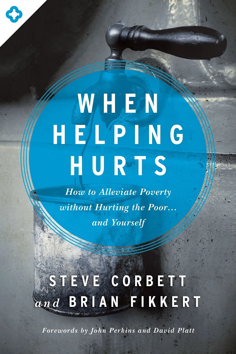 When Helping Hurts: How to Alleviate Poverty Without Hurting the Poor . and Yourself