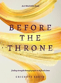 Before the Throne (An 8-Week Bible Study): Finding Strength through Prayer in Difficult Times