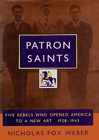 Patron Saints: Five Rebels Who Opened America to a New Art 1928-1943