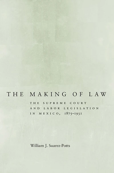 The Making of Law: The Supreme Court and Labor Legislation in Mexico, 1875-1931
