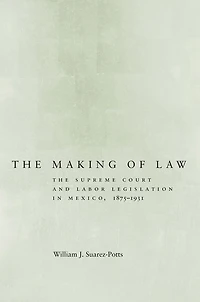 The Making of Law: The Supreme Court and Labor Legislation in Mexico, 1875-1931