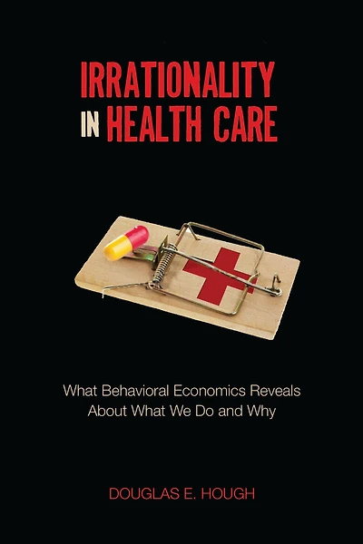 Irrationality Health Care: What Behavioral Economics Reveals About We Do and Why