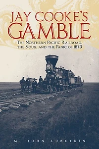 Jay Cooke's Gamble: The Northern Pacific Railroad, the Sioux, and the Panic of 1873