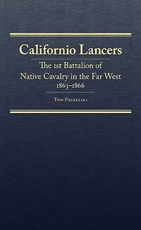 Californio Lancers: The 1st Battalion of Native Cavalry in the Far West, 1863-1866