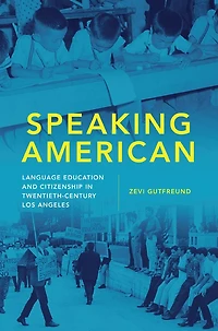 Speaking American: Language Education and Citizenship in Twentieth-Century Los Angeles