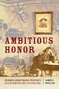 Ambitious Honor: George Armstrong Custer's Life of Service and Lust for Fame