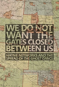 We Do Not Want the Gates Closed between Us: Native Networks and the Spread of the Ghost Dance