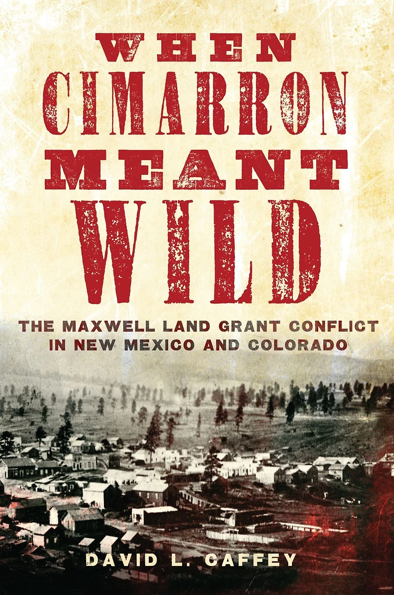 When Cimarron Meant Wild: The Maxwell Land Grant Conflict New Mexico and Colorado